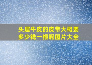 头层牛皮的皮带大概要多少钱一根呢图片大全