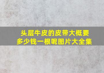 头层牛皮的皮带大概要多少钱一根呢图片大全集