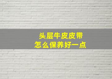 头层牛皮皮带怎么保养好一点