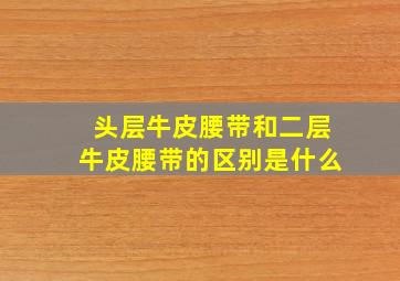 头层牛皮腰带和二层牛皮腰带的区别是什么