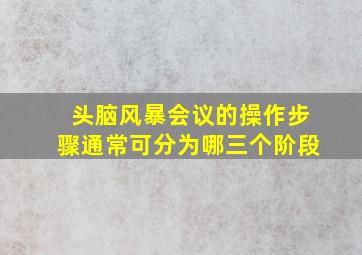 头脑风暴会议的操作步骤通常可分为哪三个阶段