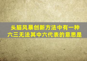 头脑风暴创新方法中有一种六三无法其中六代表的意思是