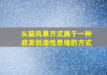 头脑风暴方式属于一种启发创造性思维的方式