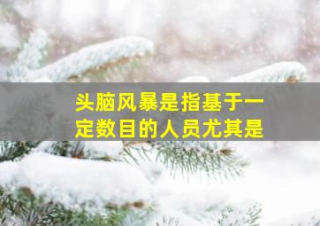 头脑风暴是指基于一定数目的人员尤其是