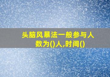 头脑风暴法一般参与人数为()人,时间()