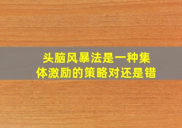 头脑风暴法是一种集体激励的策略对还是错