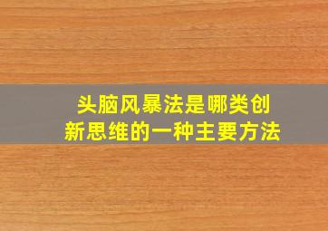 头脑风暴法是哪类创新思维的一种主要方法