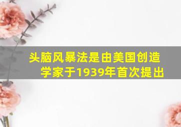 头脑风暴法是由美国创造学家于1939年首次提出