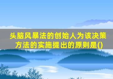 头脑风暴法的创始人为该决策方法的实施提出的原则是()