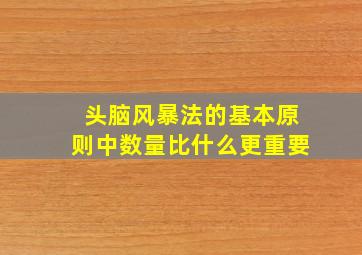 头脑风暴法的基本原则中数量比什么更重要