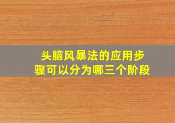 头脑风暴法的应用步骤可以分为哪三个阶段