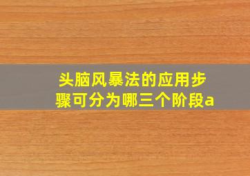 头脑风暴法的应用步骤可分为哪三个阶段a