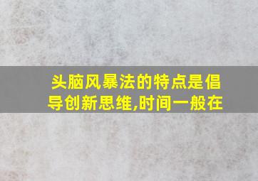 头脑风暴法的特点是倡导创新思维,时间一般在