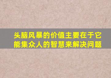 头脑风暴的价值主要在于它能集众人的智慧来解决问题