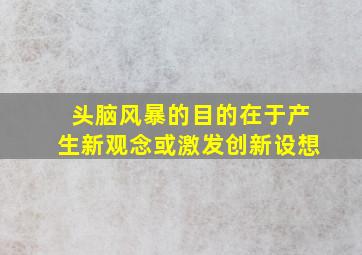 头脑风暴的目的在于产生新观念或激发创新设想