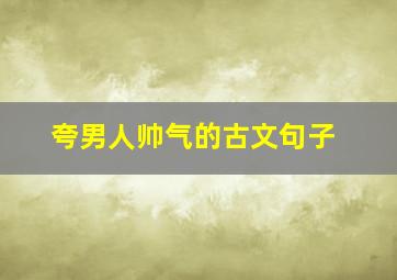 夸男人帅气的古文句子