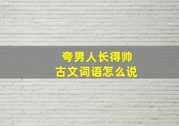 夸男人长得帅古文词语怎么说