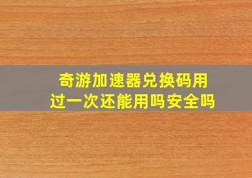 奇游加速器兑换码用过一次还能用吗安全吗