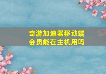 奇游加速器移动端会员能在主机用吗