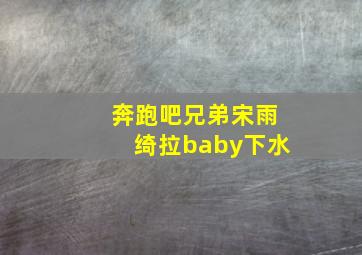 奔跑吧兄弟宋雨绮拉baby下水