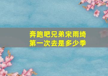 奔跑吧兄弟宋雨绮第一次去是多少季