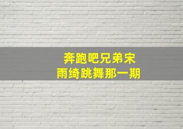 奔跑吧兄弟宋雨绮跳舞那一期