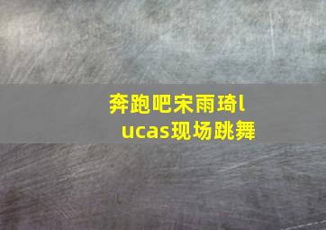 奔跑吧宋雨琦lucas现场跳舞