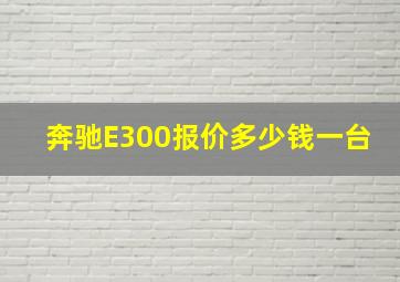 奔驰E300报价多少钱一台