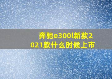 奔驰e300l新款2021款什么时候上市