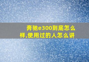 奔驰e300到底怎么样,使用过的人怎么讲