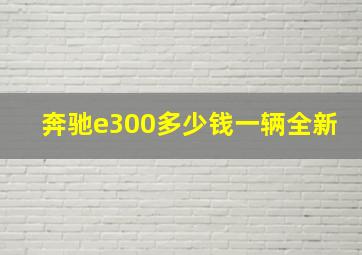 奔驰e300多少钱一辆全新