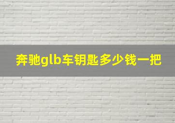 奔驰glb车钥匙多少钱一把