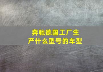 奔驰德国工厂生产什么型号的车型