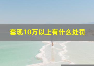 套现10万以上有什么处罚