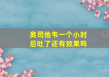 奥司他韦一个小时后吐了还有效果吗