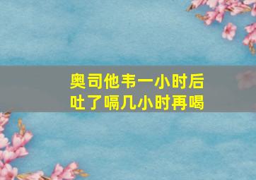 奥司他韦一小时后吐了嗝几小时再喝