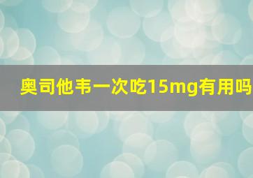 奥司他韦一次吃15mg有用吗