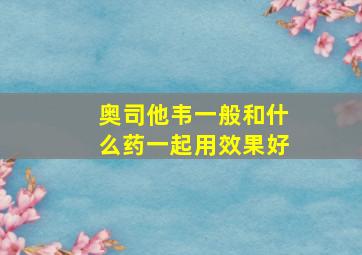 奥司他韦一般和什么药一起用效果好