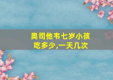 奥司他韦七岁小孩吃多少,一天几次