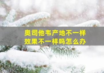 奥司他韦产地不一样效果不一样吗怎么办