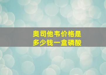 奥司他韦价格是多少钱一盒磷酸