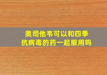 奥司他韦可以和四季抗病毒的药一起服用吗