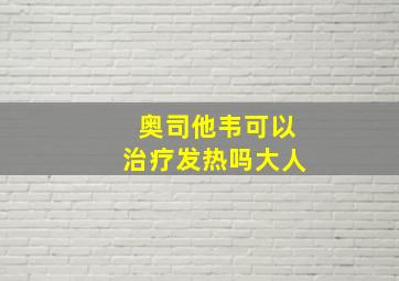 奥司他韦可以治疗发热吗大人