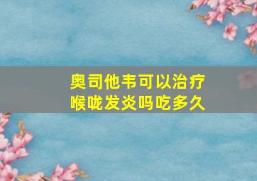 奥司他韦可以治疗喉咙发炎吗吃多久