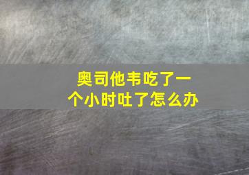 奥司他韦吃了一个小时吐了怎么办