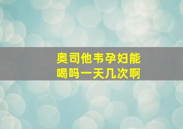 奥司他韦孕妇能喝吗一天几次啊