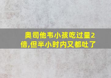 奥司他韦小孩吃过量2倍,但半小时内又都吐了