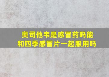 奥司他韦是感冒药吗能和四季感冒片一起服用吗