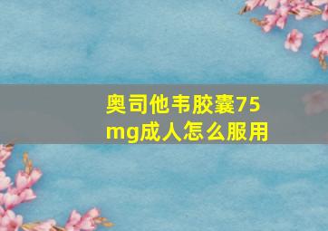 奥司他韦胶囊75mg成人怎么服用