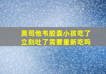 奥司他韦胶囊小孩吃了立刻吐了需要重新吃吗